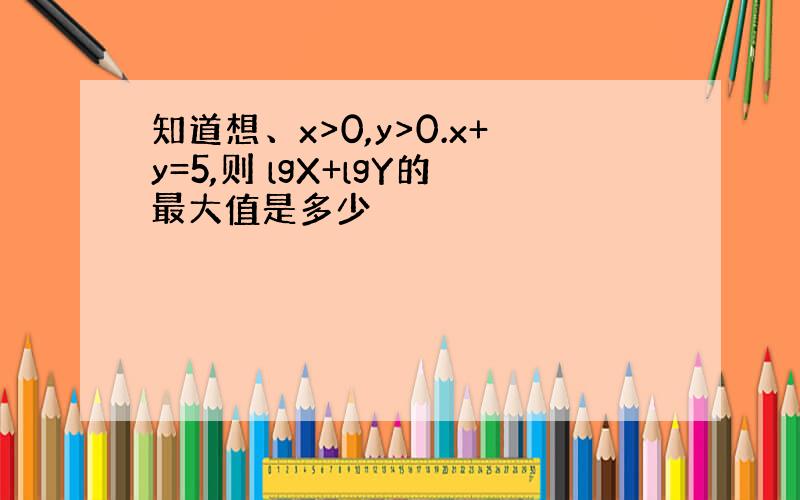 知道想、x>0,y>0.x+y=5,则 lgX+lgY的最大值是多少