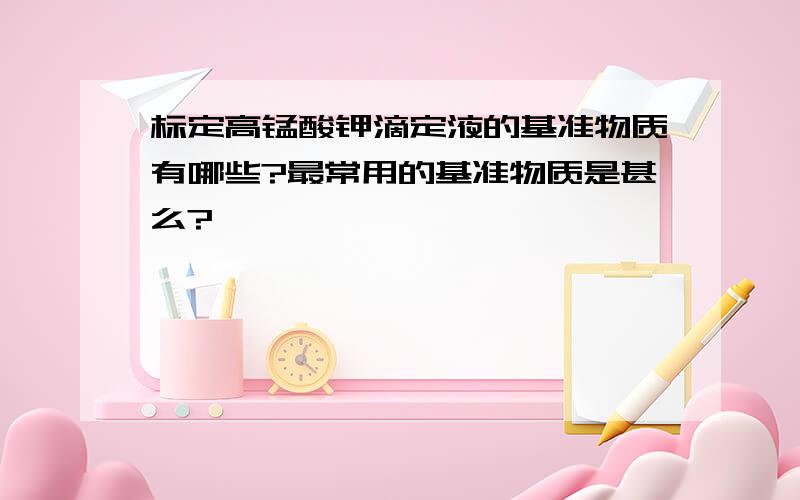 标定高锰酸钾滴定液的基准物质有哪些?最常用的基准物质是甚么?