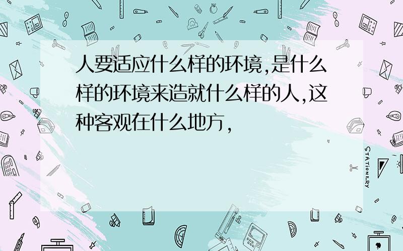 人要适应什么样的环境,是什么样的环境来造就什么样的人,这种客观在什么地方,