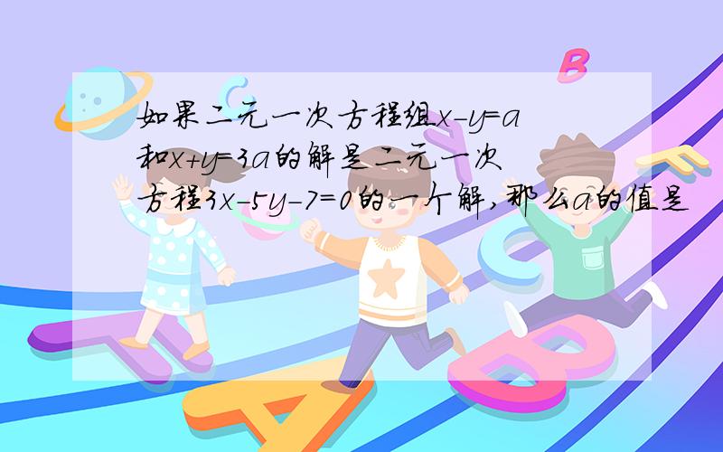 如果二元一次方程组x-y=a和x+y=3a的解是二元一次方程3x-5y-7=0的一个解,那么a的值是