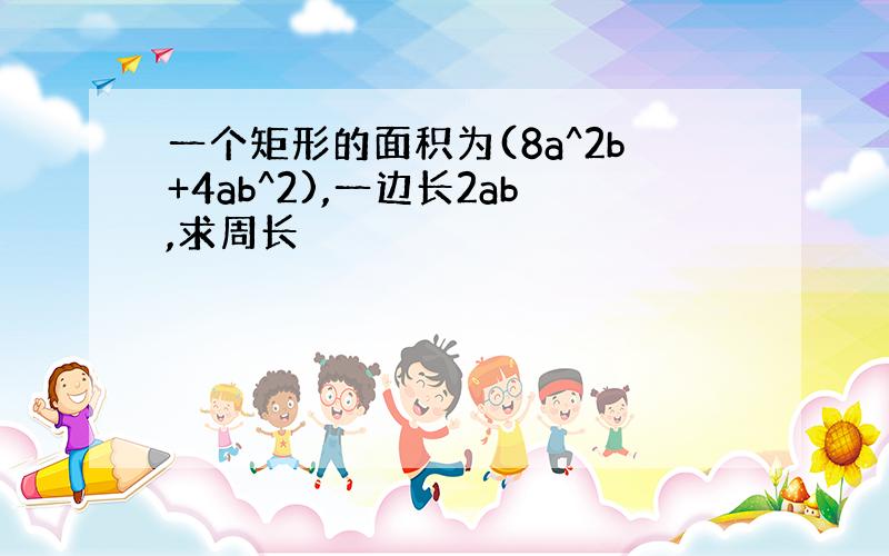 一个矩形的面积为(8a^2b+4ab^2),一边长2ab,求周长