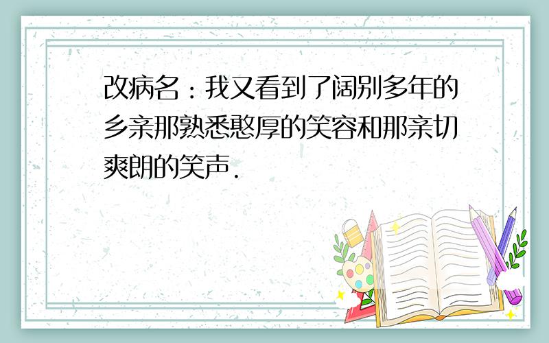 改病名：我又看到了阔别多年的乡亲那熟悉憨厚的笑容和那亲切爽朗的笑声.