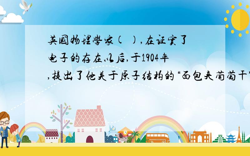 英国物理学家( ),在证实了电子的存在以后,于1904年,提出了他关于原子结构的“面包夹葡萄干”的原子模型.