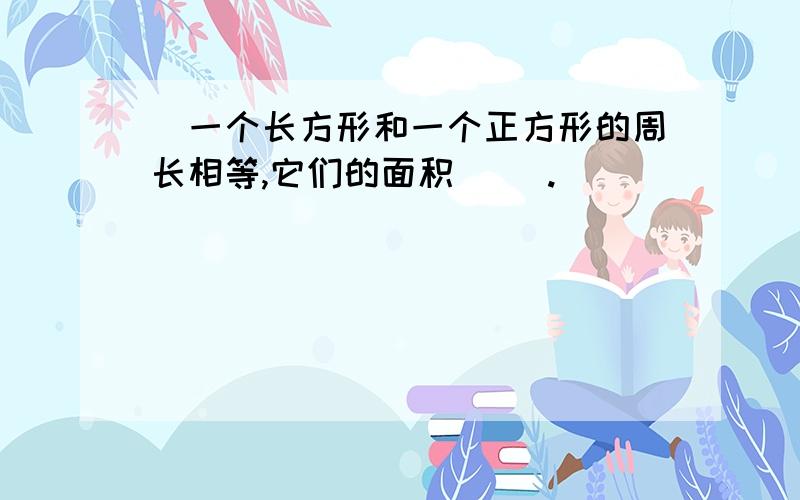 ）一个长方形和一个正方形的周长相等,它们的面积（ ）.