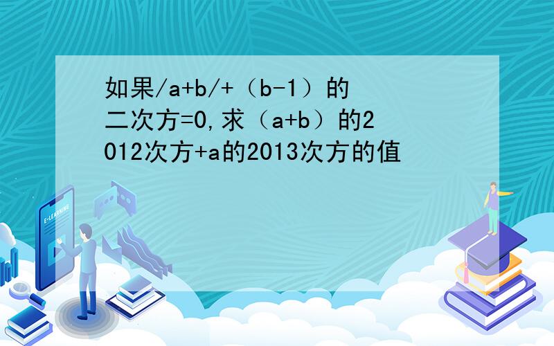 如果/a+b/+（b-1）的二次方=0,求（a+b）的2012次方+a的2013次方的值