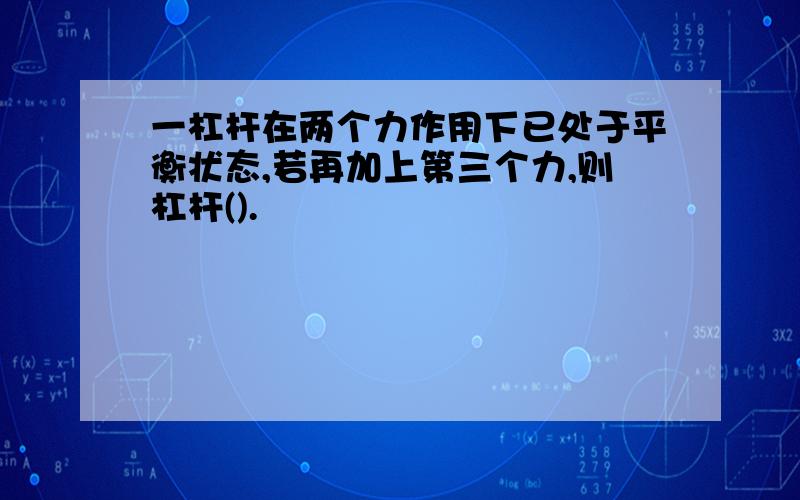 一杠杆在两个力作用下已处于平衡状态,若再加上第三个力,则杠杆().