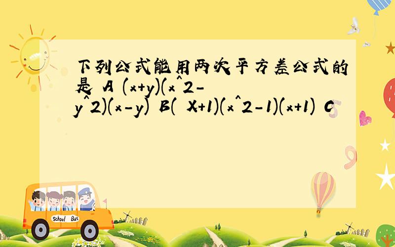 下列公式能用两次平方差公式的是 A (x+y)(x^2-y^2)(x-y) B( X+1)(x^2-1)(x+1) C