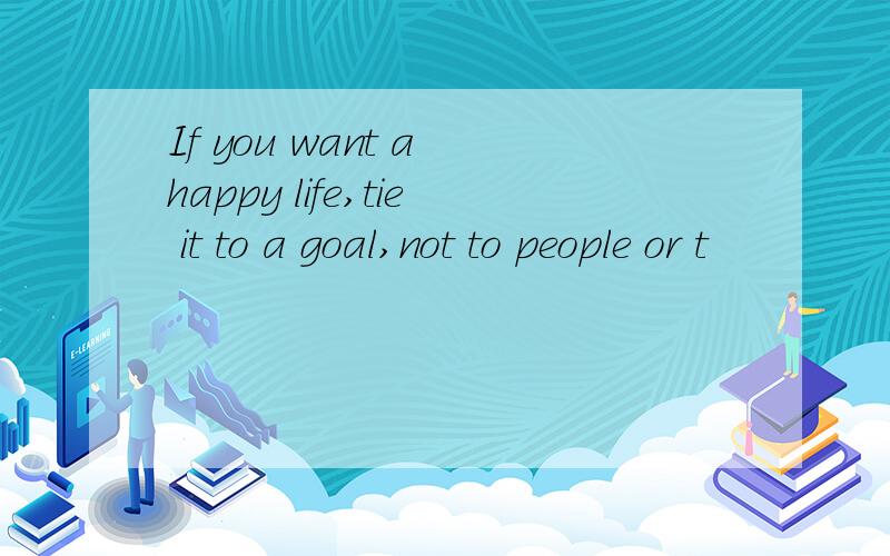 If you want a happy life,tie it to a goal,not to people or t