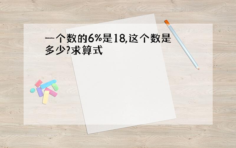 一个数的6%是18,这个数是多少?求算式