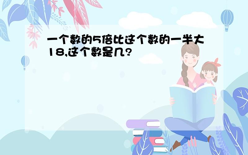 一个数的5倍比这个数的一半大18,这个数是几?