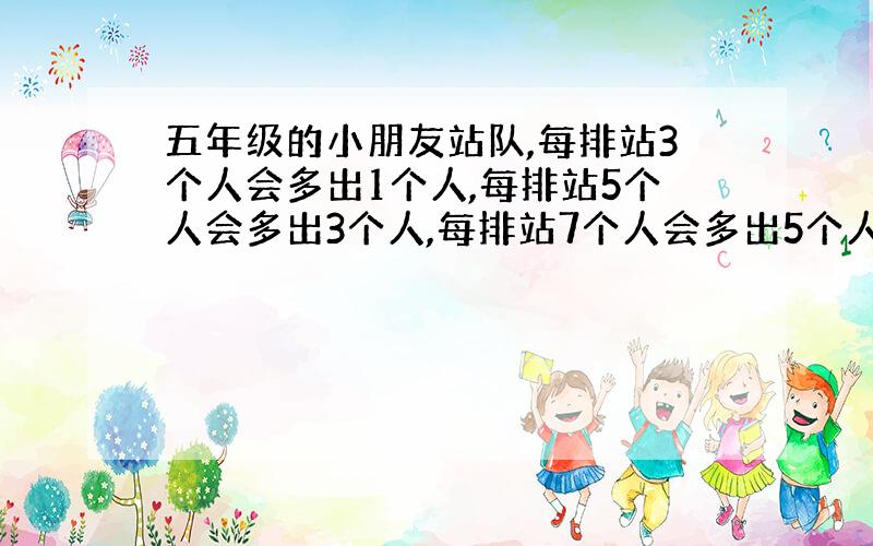 五年级的小朋友站队,每排站3个人会多出1个人,每排站5个人会多出3个人,每排站7个人会多出5个人,请问总