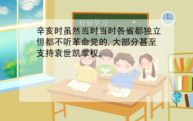 辛亥时虽然当时当时各省都独立但都不听革命党的,大部分甚至支持袁世凯掌权,