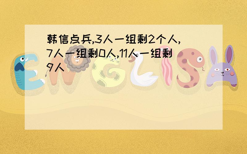 韩信点兵,3人一组剩2个人,7人一组剩0人,11人一组剩9人