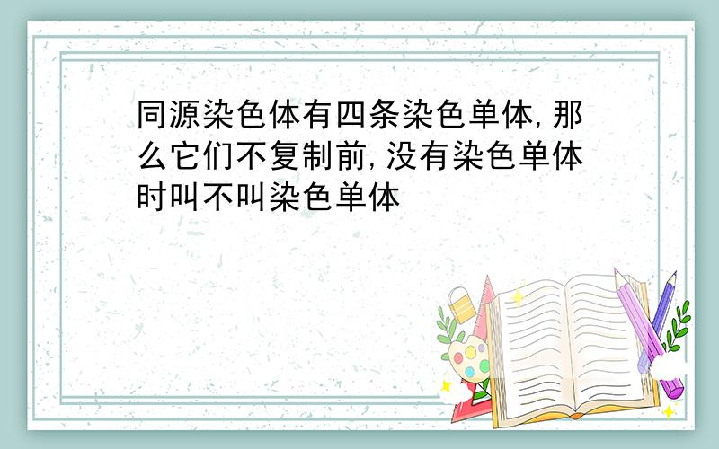 同源染色体有四条染色单体,那么它们不复制前,没有染色单体时叫不叫染色单体