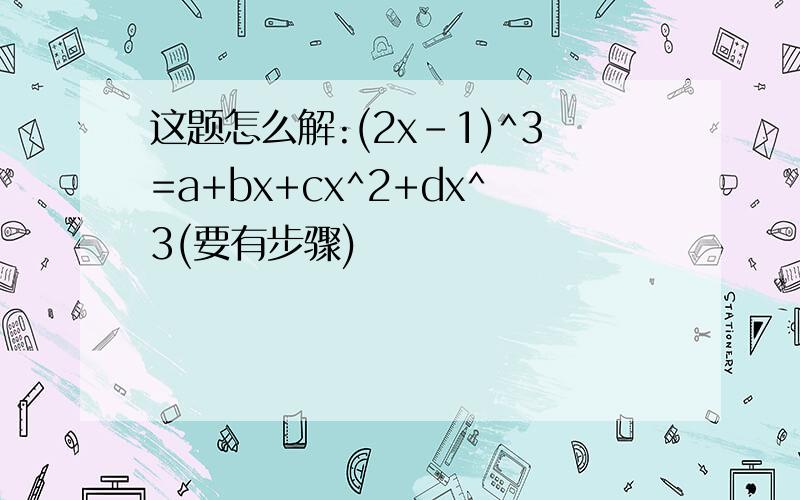 这题怎么解:(2x-1)^3=a+bx+cx^2+dx^3(要有步骤)