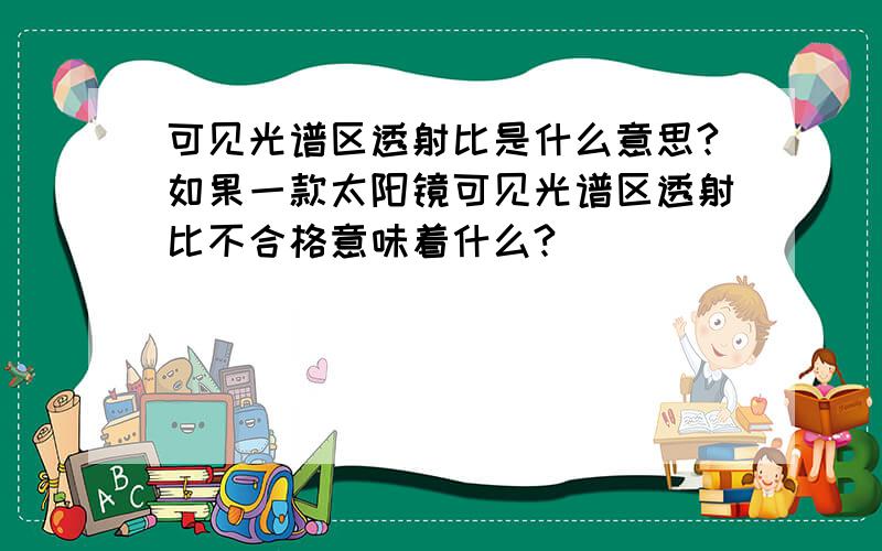 可见光谱区透射比是什么意思?如果一款太阳镜可见光谱区透射比不合格意味着什么?