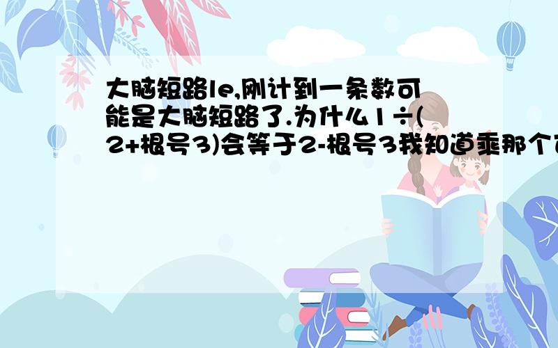 大脑短路le,刚计到一条数可能是大脑短路了.为什么1÷(2+根号3)会等于2-根号3我知道乘那个可以 但是我想知道为什么