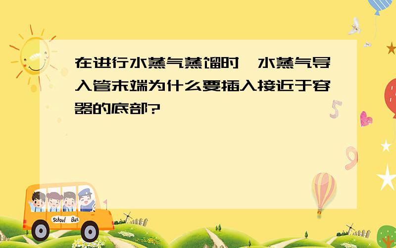 在进行水蒸气蒸馏时,水蒸气导入管末端为什么要插入接近于容器的底部?