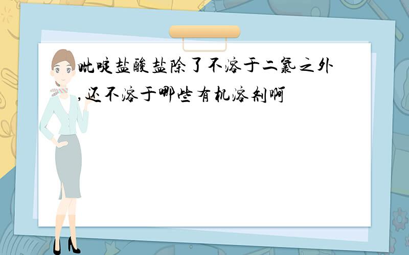 吡啶盐酸盐除了不溶于二氯之外,还不溶于哪些有机溶剂啊