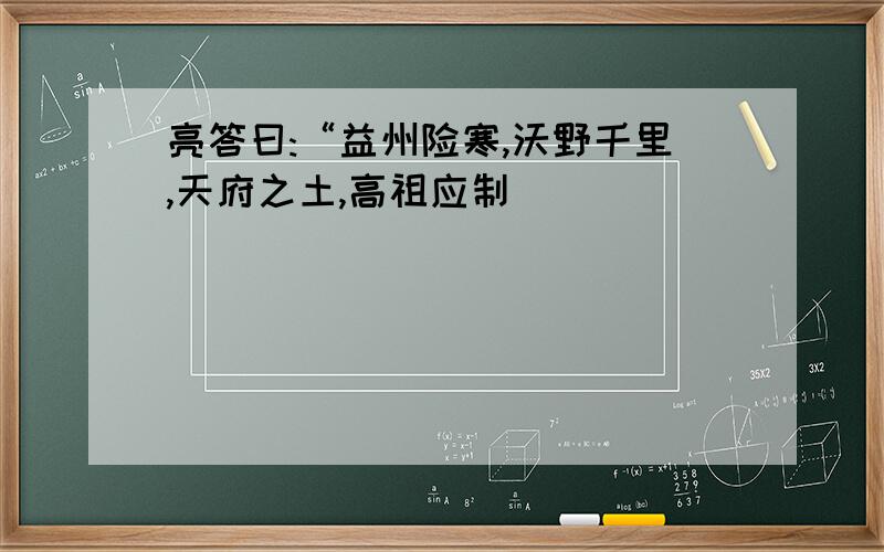 亮答曰:“益州险寒,沃野千里,天府之土,高祖应制