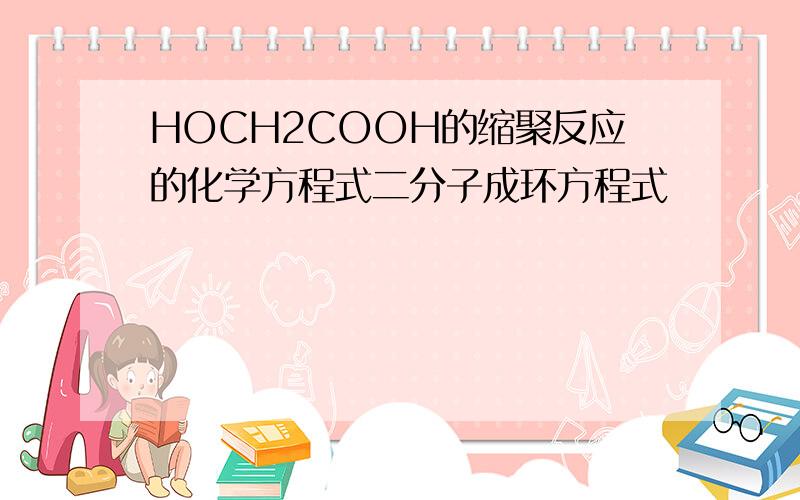 HOCH2COOH的缩聚反应的化学方程式二分子成环方程式