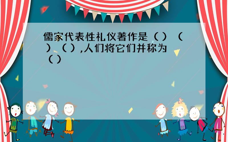 儒家代表性礼仪著作是（ ）（ ）（ ）,人们将它们并称为（ ）