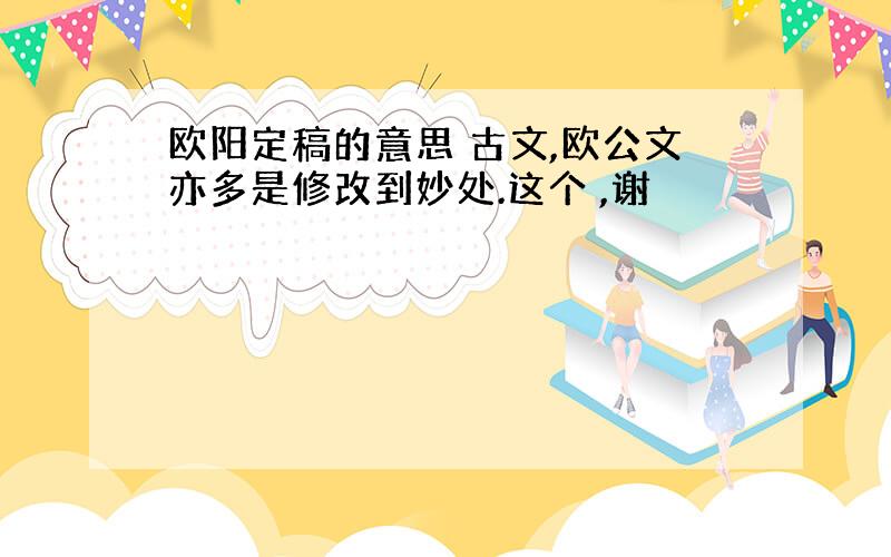 欧阳定稿的意思 古文,欧公文亦多是修改到妙处.这个 ,谢