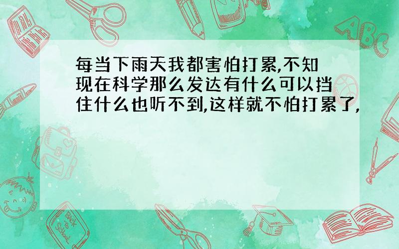 每当下雨天我都害怕打累,不知现在科学那么发达有什么可以挡住什么也听不到,这样就不怕打累了,