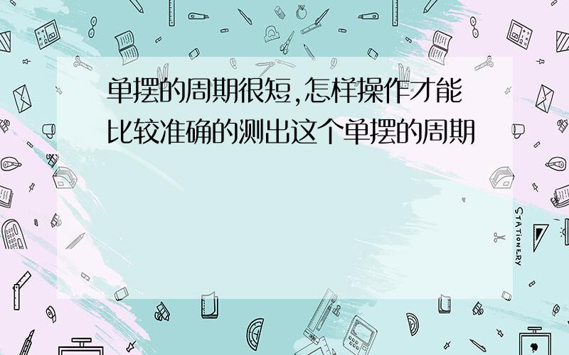 单摆的周期很短,怎样操作才能比较准确的测出这个单摆的周期