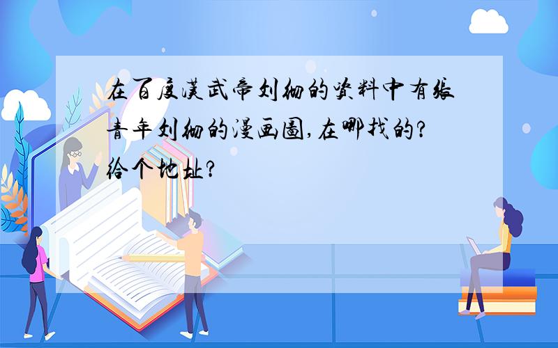 在百度汉武帝刘彻的资料中有张青年刘彻的漫画图,在哪找的?给个地址?