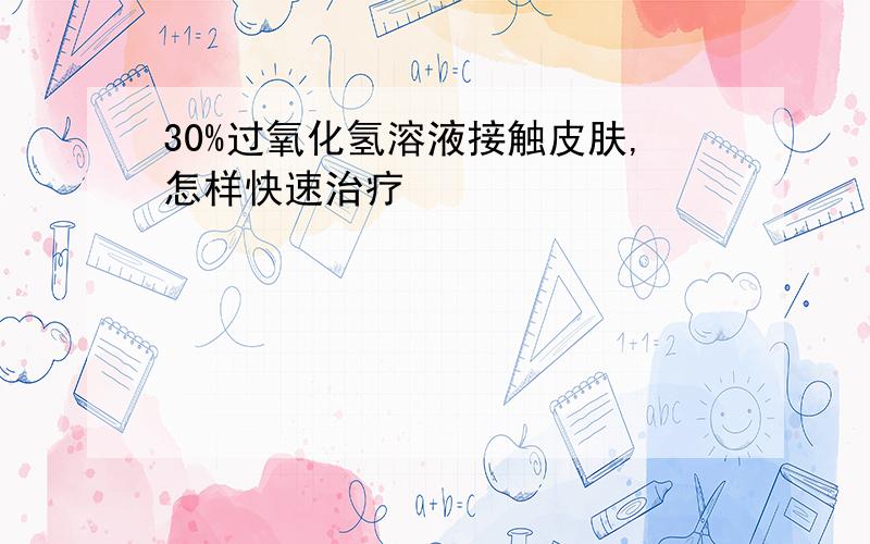 30%过氧化氢溶液接触皮肤,怎样快速治疗