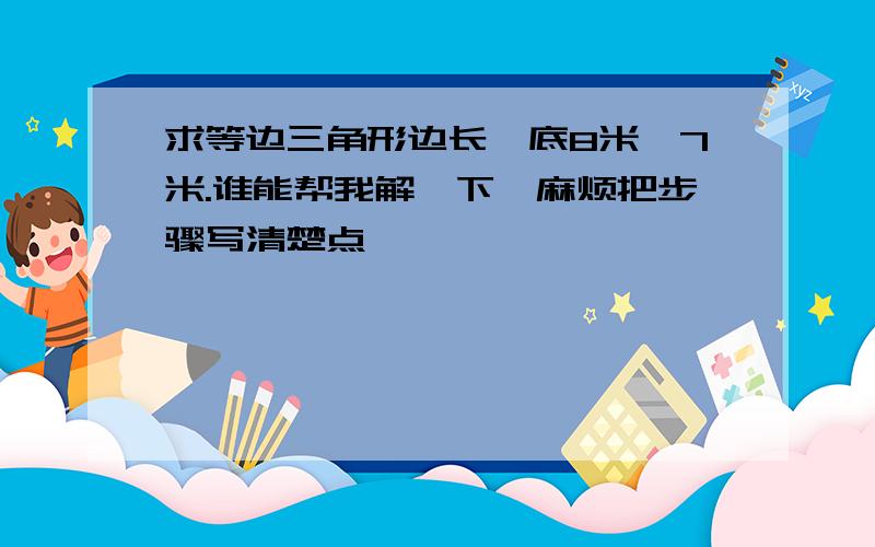 求等边三角形边长,底8米,7米.谁能帮我解一下,麻烦把步骤写清楚点,