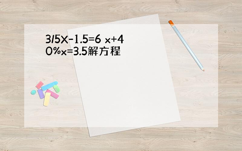 3/5X-1.5=6 x+40%x=3.5解方程