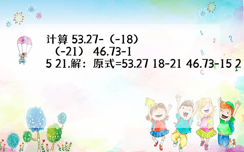 计算 53.27-（-18） （-21） 46.73-15 21.解：原式=53.27 18-21 46.73-15 2