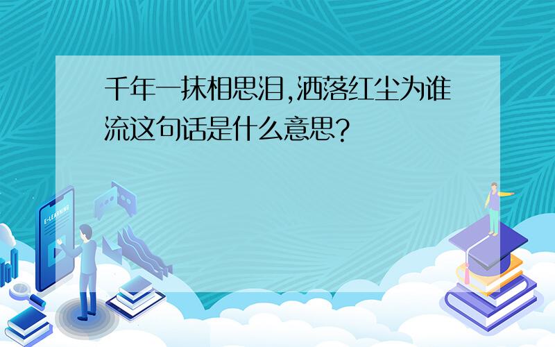 千年一抹相思泪,洒落红尘为谁流这句话是什么意思?