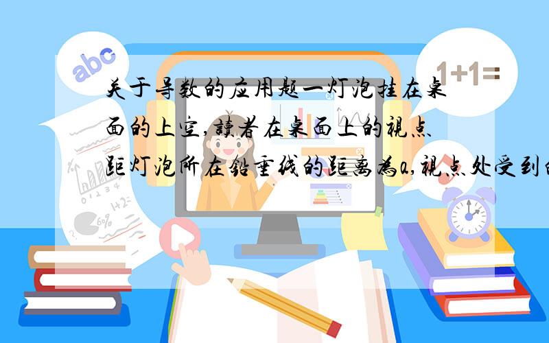 关于导数的应用题一灯泡挂在桌面的上空,读者在桌面上的视点距灯泡所在铅垂线的距离为a,视点处受到的照度y与光线和视点处铅垂