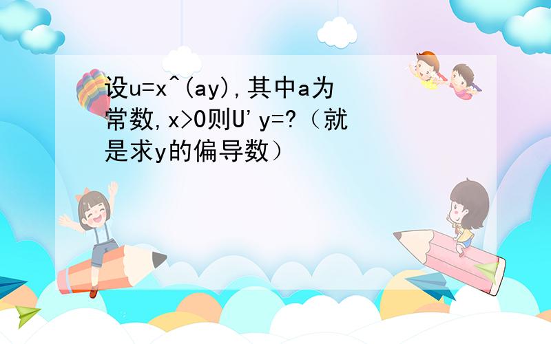 设u=x^(ay),其中a为常数,x>0则U'y=?（就是求y的偏导数）