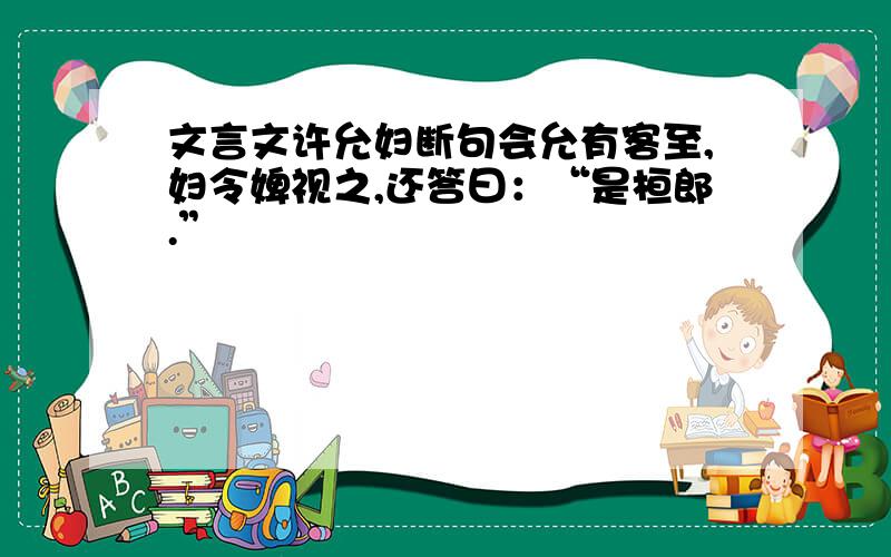 文言文许允妇断句会允有客至,妇令婢视之,还答曰：“是桓郎.”