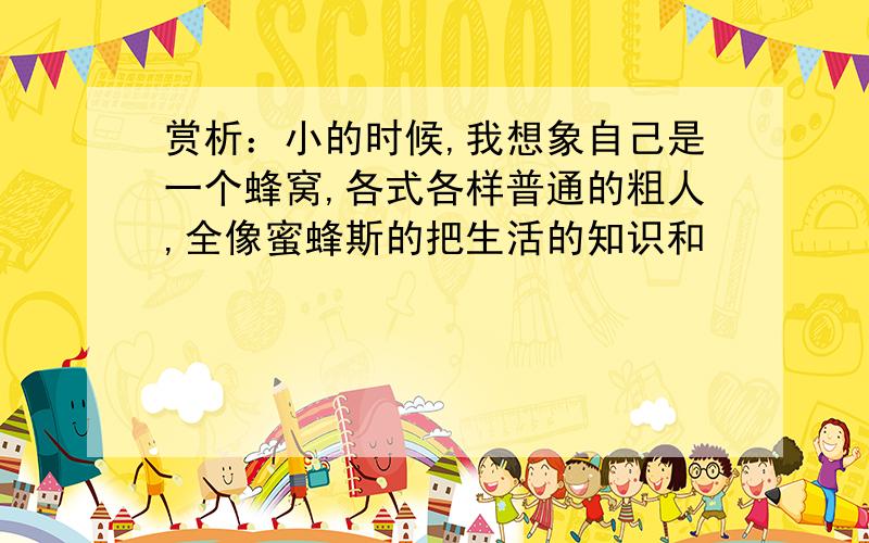 赏析：小的时候,我想象自己是一个蜂窝,各式各样普通的粗人,全像蜜蜂斯的把生活的知识和