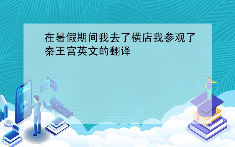 在暑假期间我去了横店我参观了秦王宫英文的翻译