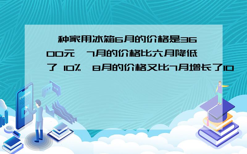 一种家用冰箱6月的价格是3600元,7月的价格比六月降低了 10%,8月的价格又比7月增长了10