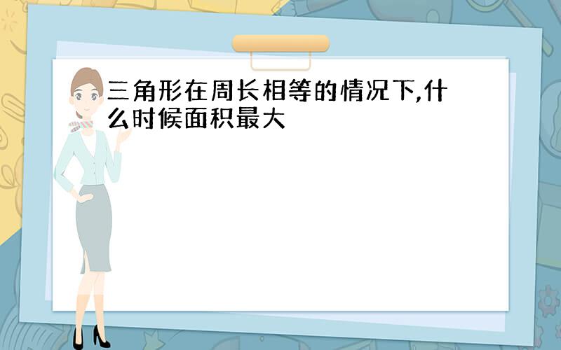 三角形在周长相等的情况下,什么时候面积最大