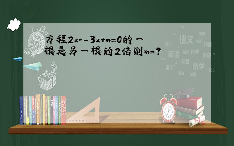 方程2x*-3x+m=0的一根是另一根的2倍则m=?