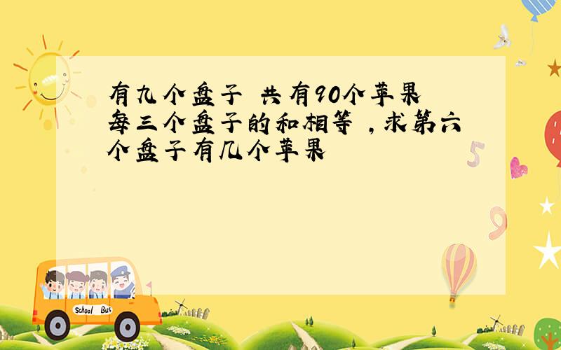 有九个盘子 共有90个苹果 每三个盘子的和相等 ,求第六个盘子有几个苹果