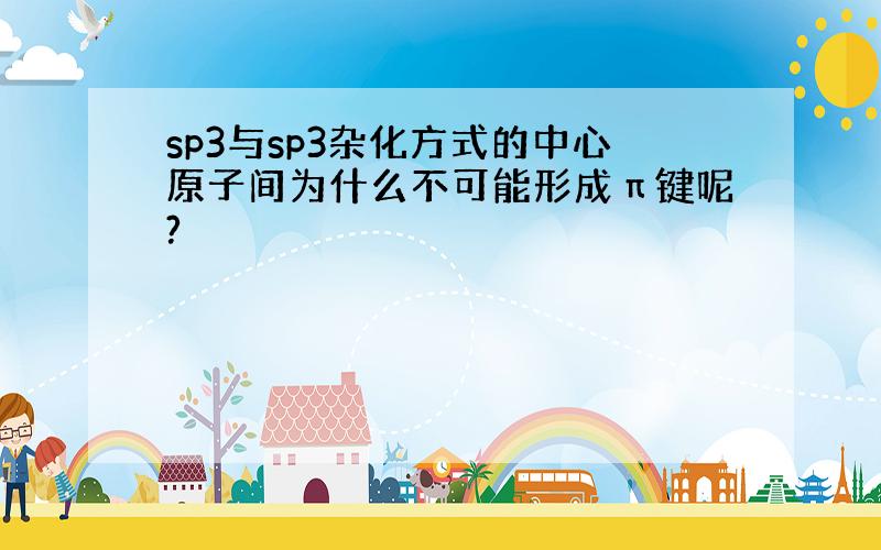 sp3与sp3杂化方式的中心原子间为什么不可能形成π键呢?