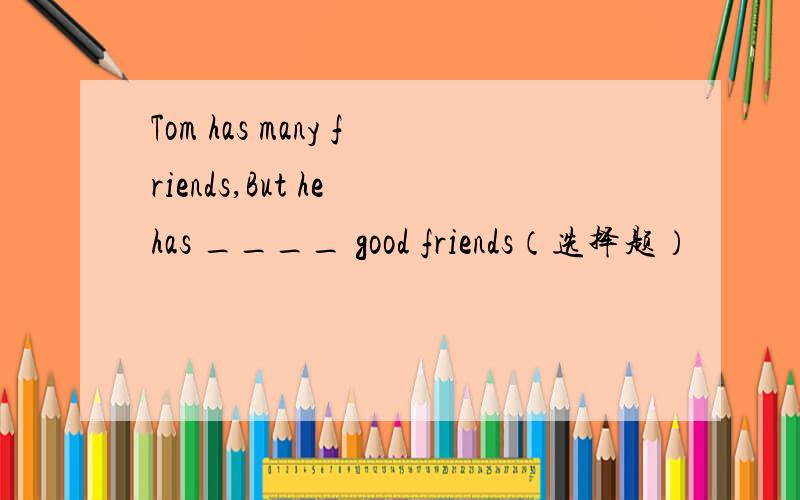 Tom has many friends,But he has ____ good friends（选择题）