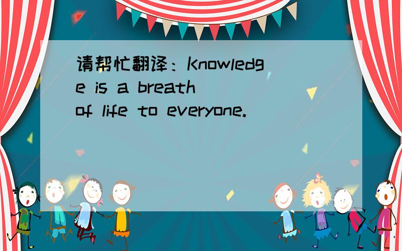 请帮忙翻译：Knowledge is a breath of life to everyone.