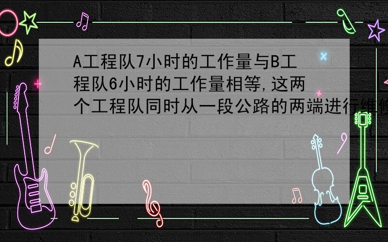 A工程队7小时的工作量与B工程队6小时的工作量相等,这两个工程队同时从一段公路的两端进行维修,当A工程队比B工程队少维修