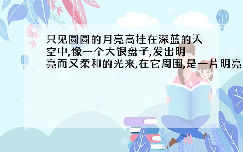 只见圆圆的月亮高挂在深蓝的天空中,像一个大银盘子,发出明亮而又柔和的光来,在它周围,是一片明亮的繁