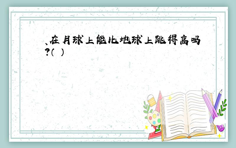 、在月球上能比地球上跳得高吗?（ ）